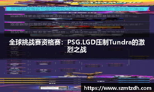 全球挑战赛资格赛：PSG.LGD压制Tundra的激烈之战